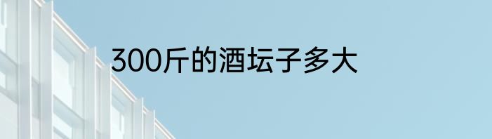 300斤的酒坛子多大