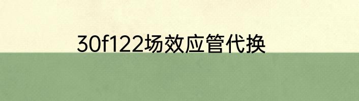 30f122场效应管代换