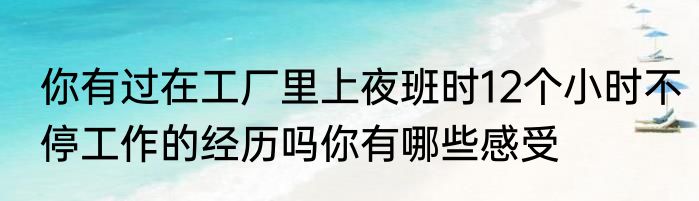 你有过在工厂里上夜班时12个小时不停工作的经历吗你有哪些感受