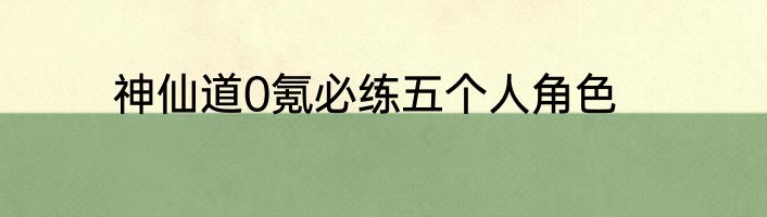 神仙道0氪必练五个人角色