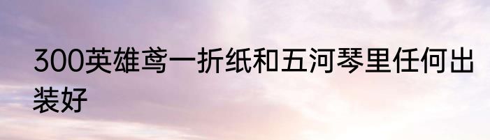 300英雄鸢一折纸和五河琴里任何出装好