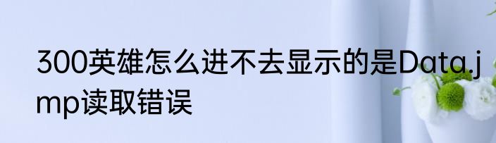 300英雄怎么进不去显示的是Data.jmp读取错误