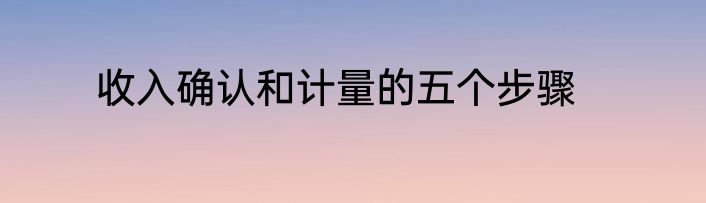 收入确认和计量的五个步骤