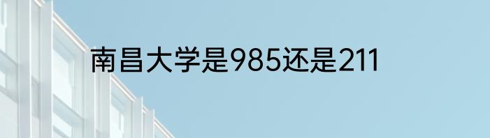 南昌大学是985还是211