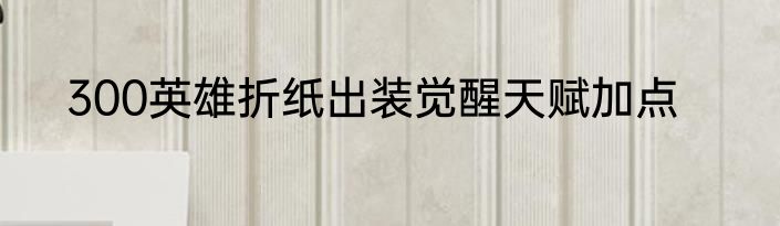 300英雄折纸出装觉醒天赋加点