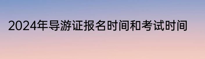 2024年导游证报名时间和考试时间