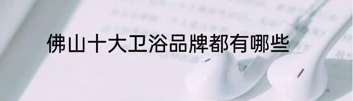 佛山十大卫浴品牌都有哪些