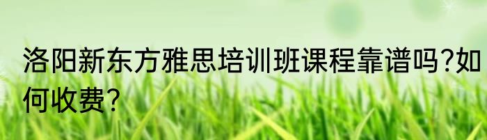 洛阳新东方雅思培训班课程靠谱吗?如何收费?