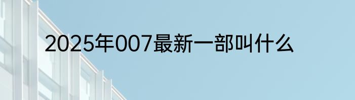 2025年007最新一部叫什么