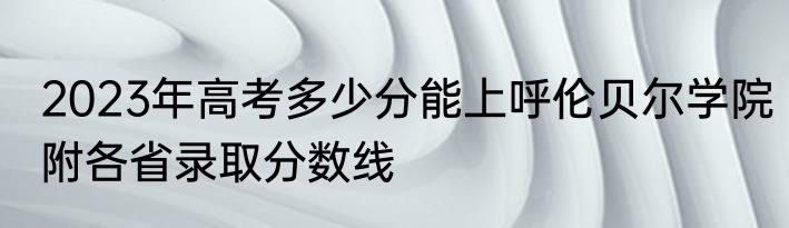 2023年高考多少分能上呼伦贝尔学院附各省录取分数线