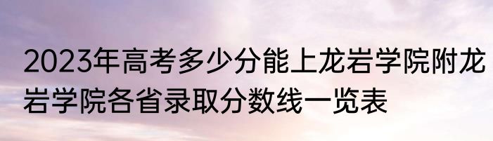 2023年高考多少分能上龙岩学院附龙岩学院各省录取分数线一览表