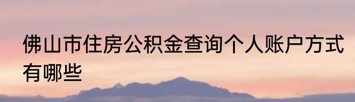 佛山市住房公积金查询个人账户方式有哪些