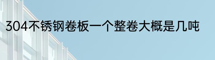 304不锈钢卷板一个整卷大概是几吨