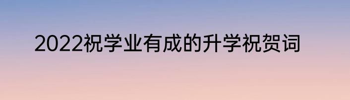 2022祝学业有成的升学祝贺词