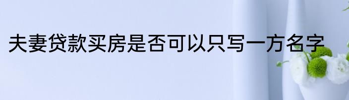夫妻贷款买房是否可以只写一方名字