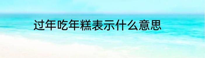 过年吃年糕表示什么意思