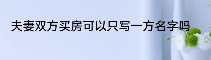 夫妻双方买房可以只写一方名字吗