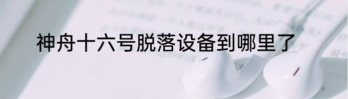 神舟十六号脱落设备到哪里了