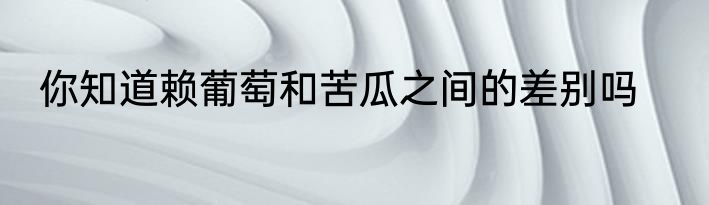 你知道赖葡萄和苦瓜之间的差别吗