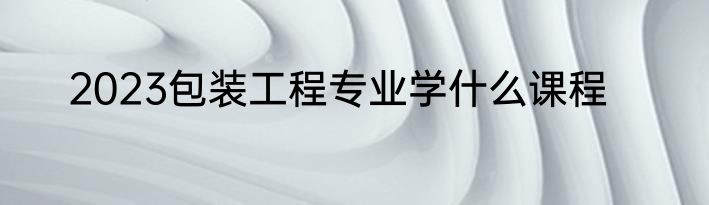 2023包装工程专业学什么课程