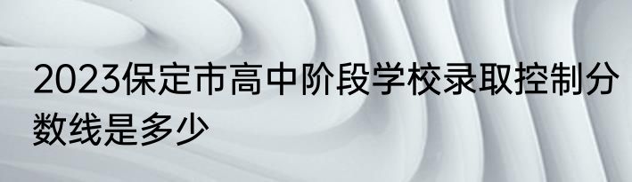 2023保定市高中阶段学校录取控制分数线是多少
