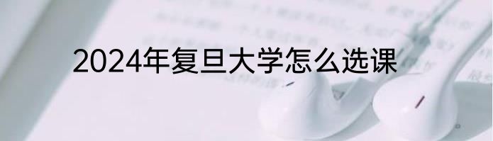 2024年复旦大学怎么选课