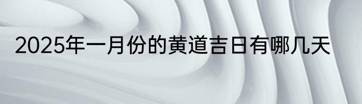 2025年一月份的黄道吉日有哪几天