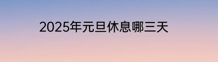 2025年元旦休息哪三天