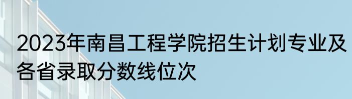 2023年南昌工程学院招生计划专业及各省录取分数线位次