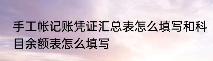 手工帐记账凭证汇总表怎么填写和科目余额表怎么填写