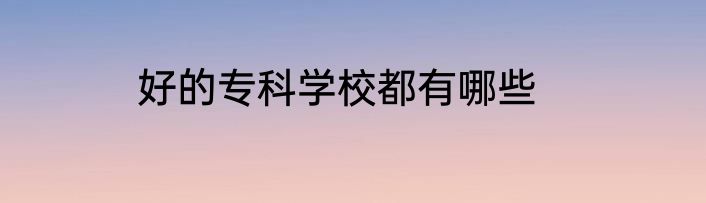 好的专科学校都有哪些
