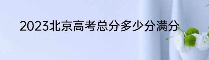 2023北京高考总分多少分满分