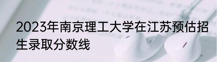 2023年南京理工大学在江苏预估招生录取分数线