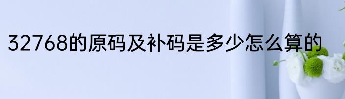 32768的原码及补码是多少怎么算的