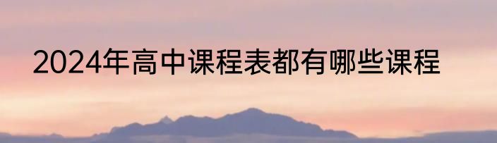 2024年高中课程表都有哪些课程