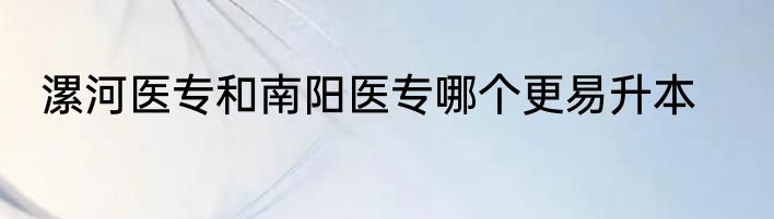 漯河医专和南阳医专哪个更易升本