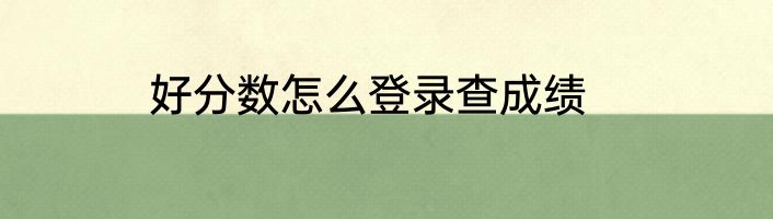 好分数怎么登录查成绩