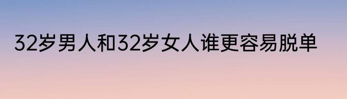 32岁男人和32岁女人谁更容易脱单