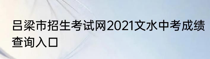 吕梁市招生考试网2021文水中考成绩查询入口
