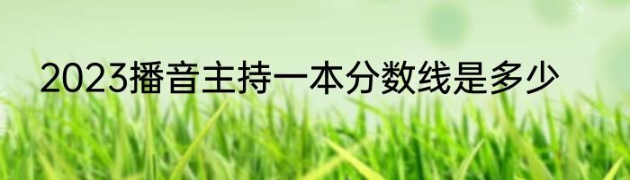 2023播音主持一本分数线是多少