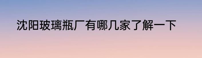 沈阳玻璃瓶厂有哪几家了解一下