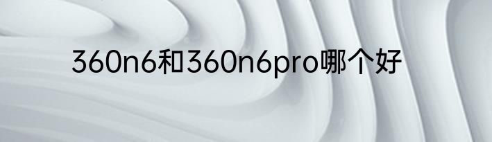 360n6和360n6pro哪个好