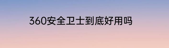 360安全卫士到底好用吗