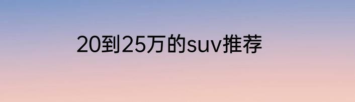 20到25万的suv推荐
