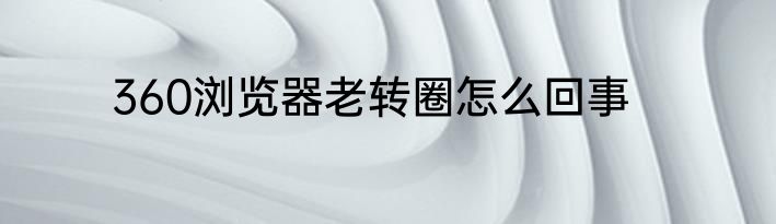 360浏览器老转圈怎么回事
