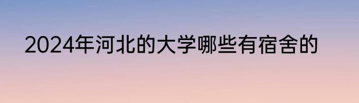 2024年河北的大学哪些有宿舍的