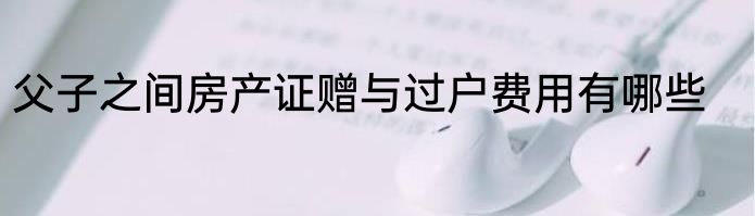 父子之间房产证赠与过户费用有哪些