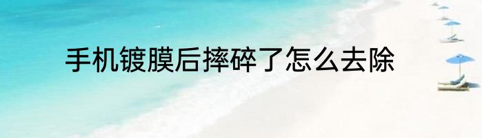 手机镀膜后摔碎了怎么去除