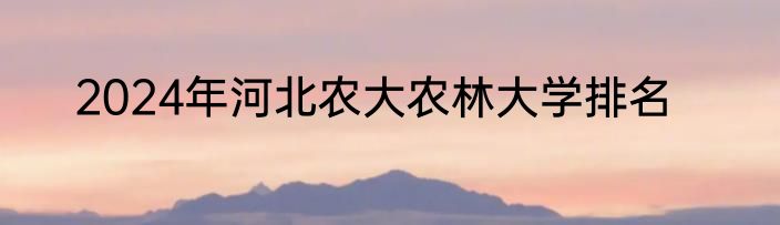 2024年河北农大农林大学排名