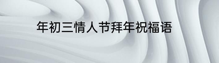 年初三情人节拜年祝福语